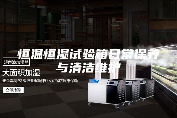 恒溫恒濕試驗(yàn)箱日常保養(yǎng)與清潔維護(hù)