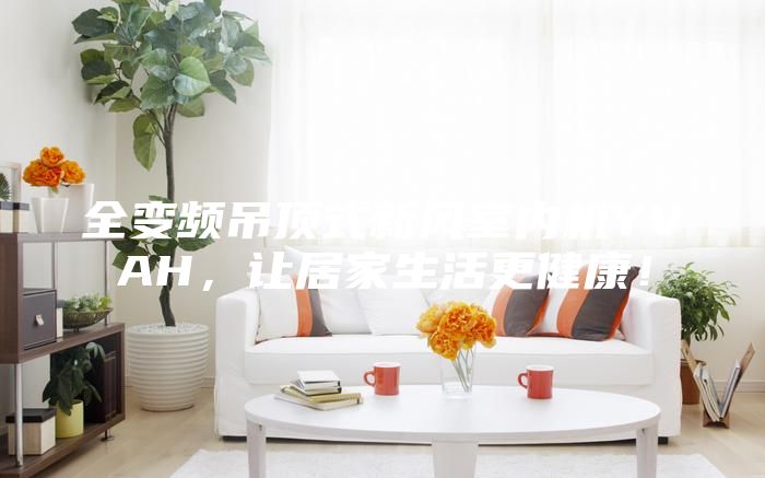 全變頻吊頂式新風(fēng)室內(nèi)機(jī)YVAH,讓居家生活更健康!
