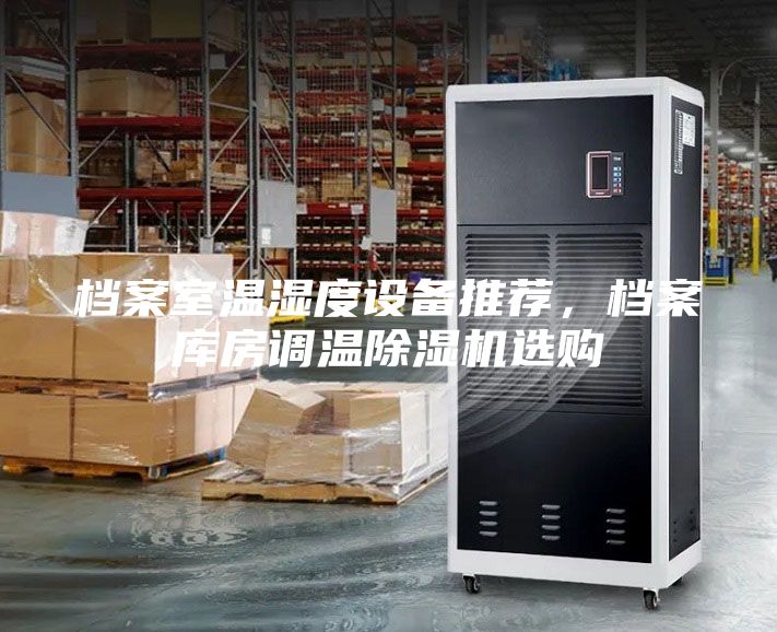 檔案室溫濕度設備推薦,檔案庫房調溫除濕機選購