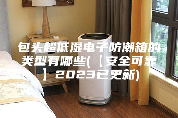 包頭超低濕電子防潮箱的類型有哪些(【安全可靠】2023已更新)