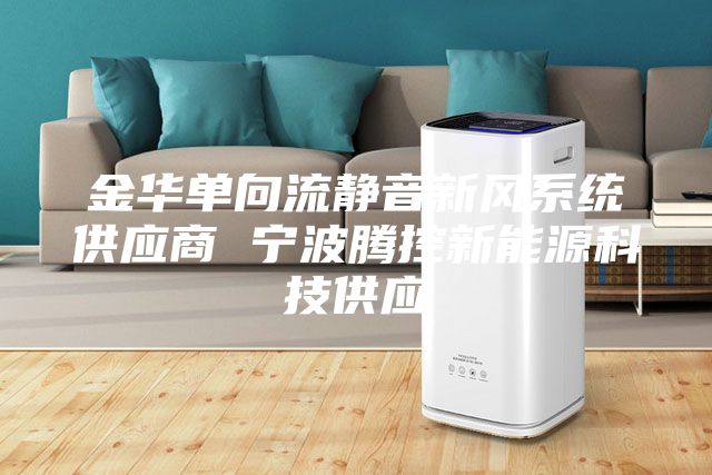 金華單向流靜音新風(fēng)系統(tǒng)供應(yīng)商 寧波騰控新能源科技供應(yīng)