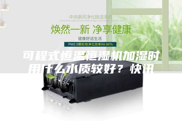 可程式恒溫恒濕機(jī)加濕時用什么水質(zhì)較好?快訊