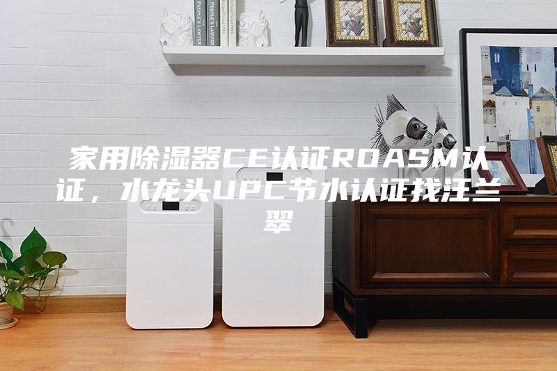 家用除濕器CE認(rèn)證ROASM認(rèn)證，水龍頭UPC節(jié)水認(rèn)證找汪蘭翠