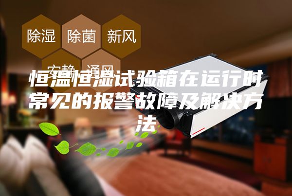 恒溫恒濕試驗(yàn)箱在運(yùn)行時(shí)常見(jiàn)的報(bào)警故障及解決方法