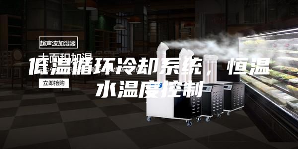 低溫循環(huán)冷卻系統(tǒng)，恒溫水溫度控制