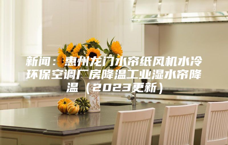 新聞：惠州龍門水簾紙風(fēng)機(jī)水冷環(huán)保空調(diào)廠房降溫工業(yè)濕水簾降溫（2023更新）