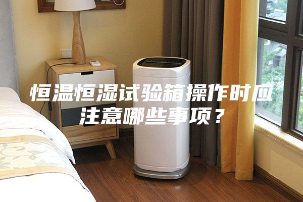 恒溫恒濕試驗箱操作時應注意哪些事項？