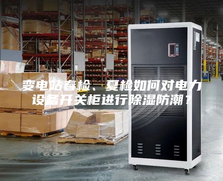 變電站春檢、夏檢如何對(duì)電力設(shè)備開(kāi)關(guān)柜進(jìn)行除濕防潮？