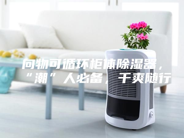 向物可循環柜體除濕器，“潮”人必備，干爽隨行