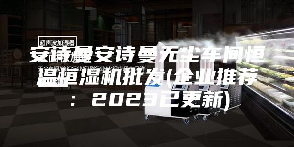 安詩曼安詩曼無塵車間恒溫恒濕機批發(企業推薦：2023已更新)