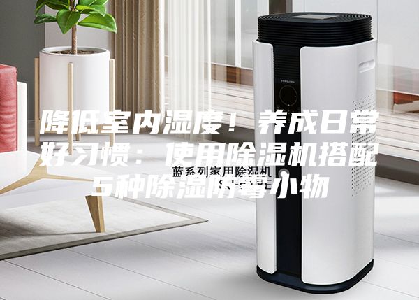 降低室內(nèi)濕度！養(yǎng)成日常好習(xí)慣：使用除濕機(jī)搭配5種除濕防霉小物