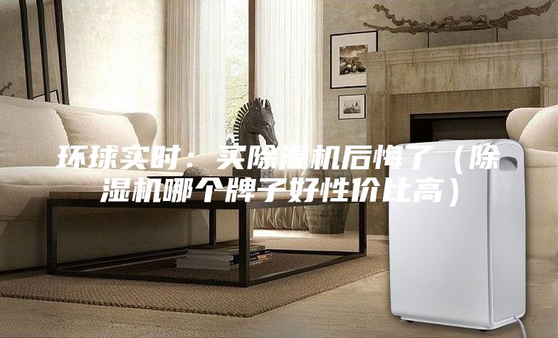 環(huán)球實時：買除濕機后悔了（除濕機哪個牌子好性價比高）