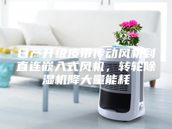 日產升級皮帶傳動風機到直連嵌入式風機，轉輪除濕機降大量能耗