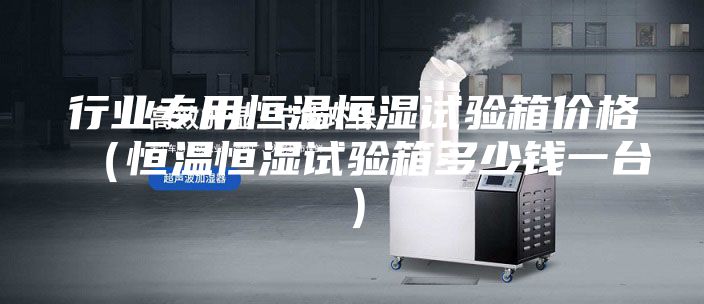 行業(yè)專用恒溫恒濕試驗(yàn)箱價(jià)格（恒溫恒濕試驗(yàn)箱多少錢一臺）
