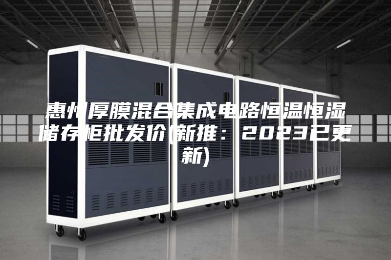 惠州厚膜混合集成電路恒溫恒濕儲(chǔ)存柜批發(fā)價(jià)(新推：2023已更新)