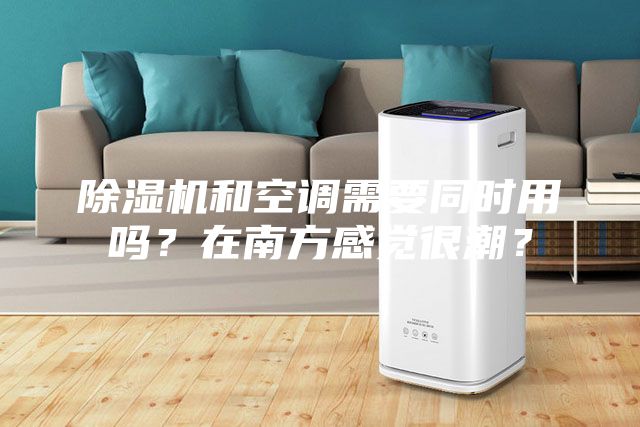 除濕機(jī)和空調(diào)需要同時(shí)用嗎？在南方感覺(jué)很潮？