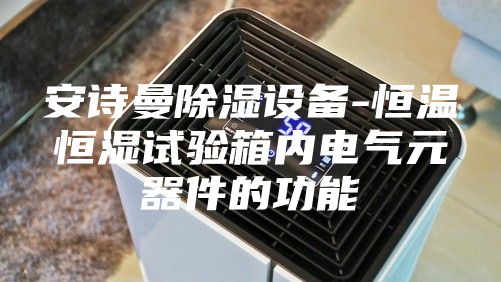 安詩曼除濕設(shè)備-恒溫恒濕試驗(yàn)箱內(nèi)電氣元器件的功能