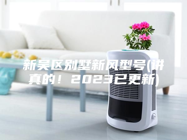 新吳區(qū)別墅新風(fēng)型號(講真的！2023已更新)