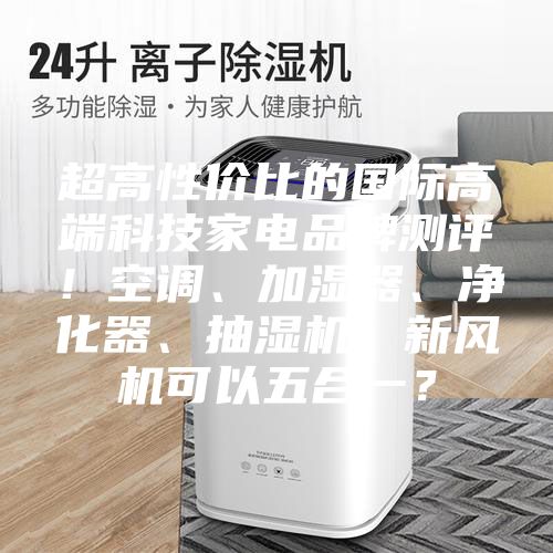 超高性價比的國際高端科技家電品牌測評！空調、加濕器、凈化器、抽濕機、新風機可以五合一？