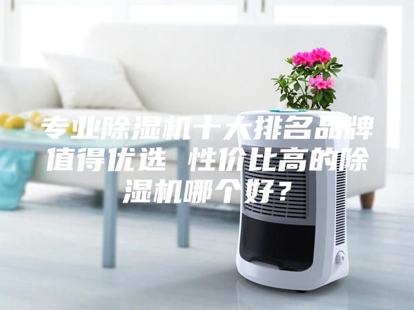 專業除濕機十大排名品牌值得優選 性價比高的除濕機哪個好？