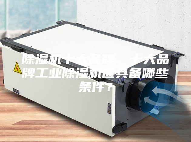 除濕機十大品牌,十大品牌工業(yè)除濕機應(yīng)具備哪些條件?