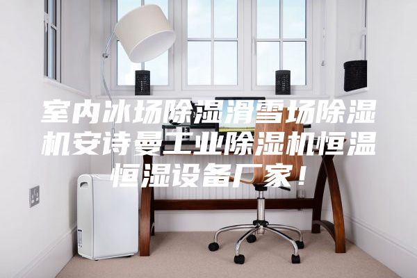室內(nèi)冰場除濕滑雪場除濕機(jī)安詩曼工業(yè)除濕機(jī)恒溫恒濕設(shè)備廠家!