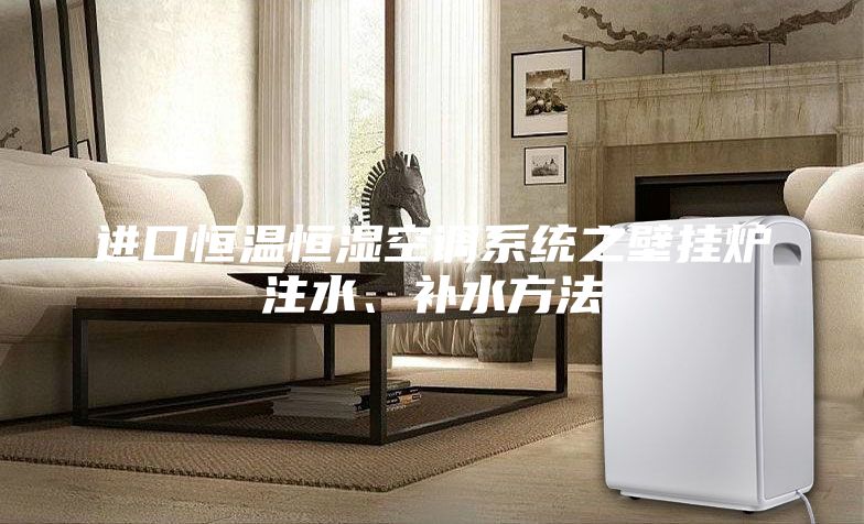 進(jìn)口恒溫恒濕空調(diào)系統(tǒng)之壁掛爐注水、補(bǔ)水方法