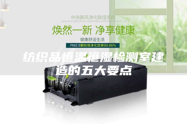 紡織品恒溫恒濕檢測(cè)室建造的五大要點(diǎn)