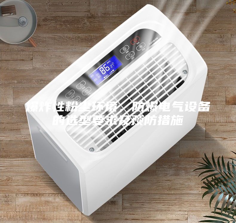 爆炸性粉塵環境,防爆電氣設備的選型要求及預防措施