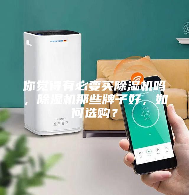 你覺(jué)得有必要買除濕機(jī)嗎，除濕機(jī)那些牌子好，如何選購(gòu)？