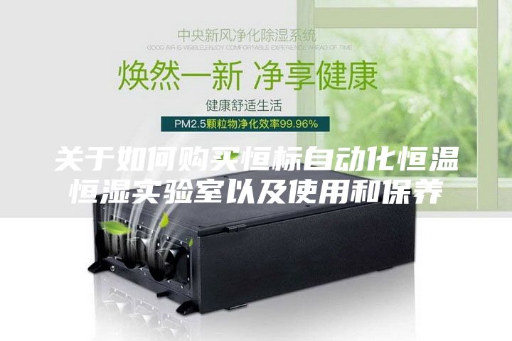 關于如何購買恒標自動化恒溫恒濕實驗室以及使用和保養(yǎng)