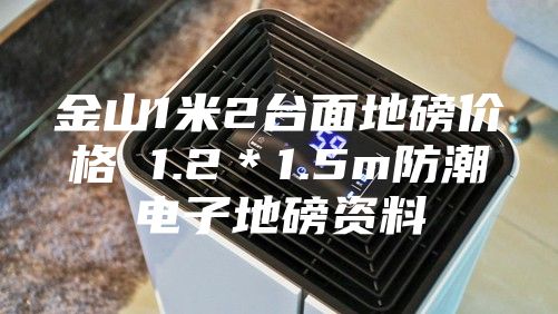 金山1米2臺面地磅價格 1.2＊1.5m防潮電子地磅資料
