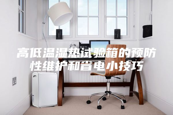 高低溫濕熱試驗箱的預(yù)防性維護和省電小技巧
